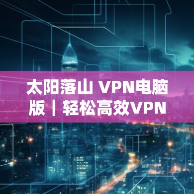 太阳落山 VPN电脑版|轻松高效VPN电脑版设置 Windows 太阳落山 VPN电脑版|轻松高效VPN电脑版设置 Windows