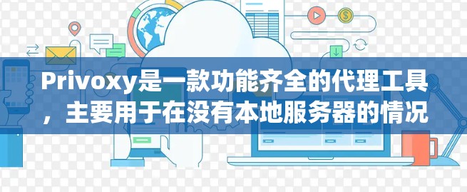 Privoxy是一款功能齐全的代理工具，主要用于在没有本地服务器的情况下下载和上传资源。以下是关于Privoxy的详细介绍