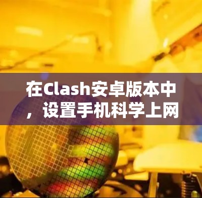 在Clash安卓版本中,设置手机科学上网需要遵循以下步骤和设置,以管理设备和数据的同步 在Clash安卓版本中,设置手机科学上网需要遵循以下步骤和设置,以管理设备和数据的同步