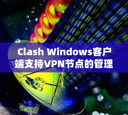Clash Windows客户端支持VPN节点的管理,以下是详细的步骤指南 Clash Windows客户端支持VPN节点的管理,以下是详细的步骤指南