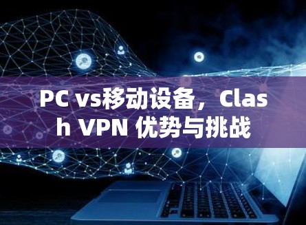 PC vs移动设备,Clash VPN 优势与挑战 PC vs移动设备,Clash VPN 优势与挑战