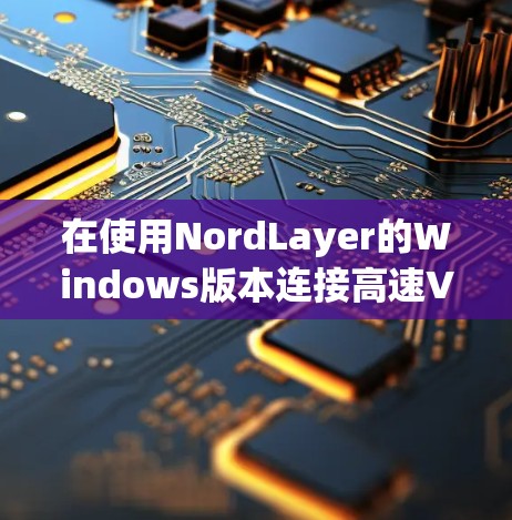 在使用NordLayer的Windows版本连接高速VPN时,以下是详细的步骤指南 在使用NordLayer的Windows版本连接高速VPN时,以下是详细的步骤指南