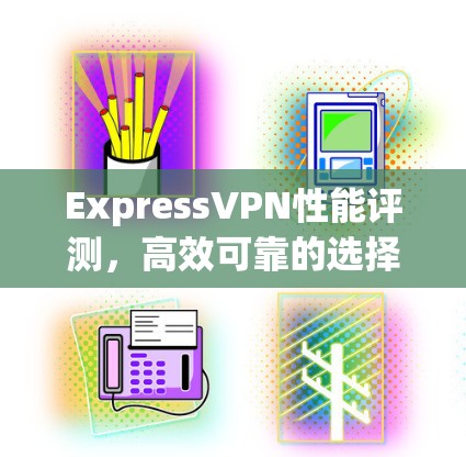 ExpressVPN性能评测，高效可靠的选择