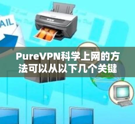 PureVPN科学上网的方法可以从以下几个关键方面入手,确保安全且高效 PureVPN科学上网的方法可以从以下几个关键方面入手,确保安全且高效