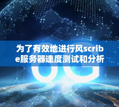 为了有效地进行风scribe服务器速度测试和分析，可以按照以下步骤进行操作和分析