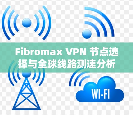Fibromax VPN 节点选择与全球线路测速分析 Fibromax VPN 节点选择与全球线路测速分析