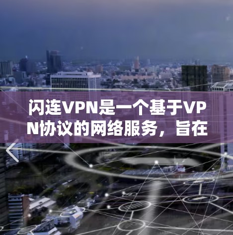 闪连VPN是一个基于VPN协议的网络服务,旨在提供高速和安全的连接体验。以下是关于闪连VPN最新版本的详细介绍 闪连VPN是一个基于VPN协议的网络服务,旨在提供高速和安全的连接体验。以下是关于闪连VPN最新版本的详细介绍