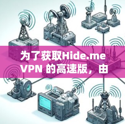 为了获取Hide.me VPN 的高速版，由于网站已关闭或资料不全，建议以下步骤