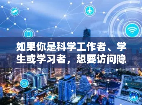 如果你是科学工作者、学生或学习者,想要访问隐藏在科学交流中的威胁,以下是一个关于 科学上网 的解决方案和访问方案。该方案旨在帮助您访问科学资源、论文、实验数据等,同时防范网络攻击和恶意信息 如果你是科学工作者、学生或学习者,想要访问隐藏在科学交流中的威胁,以下是一个关于 科学上网 的解决方案和访问方案。该方案旨在帮助您访问科学资源、论文、实验数据等,同时防范网络攻击和恶意信息