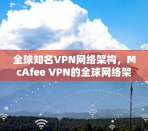 全球知名VPN网络架构,McAfee VPN的全球网络架构与功能解析 全球知名VPN网络架构,McAfee VPN的全球网络架构与功能解析