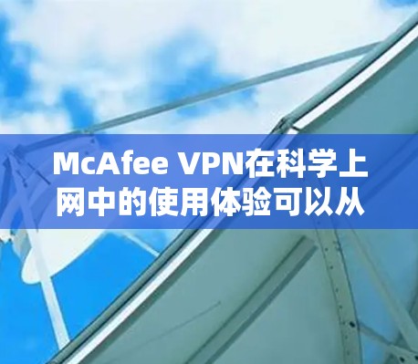 McAfee VPN在科学上网中的使用体验可以从以下几个方面进行分析