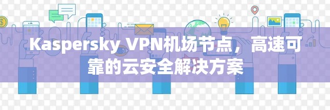 Kaspersky VPN机场节点,高速可靠的云安全解决方案 Kaspersky VPN机场节点,高速可靠的云安全解决方案