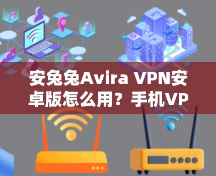 安兔兔Avira VPN安卓版怎么用?手机VPN教程全解析 安兔兔Avira VPN安卓版怎么用?手机VPN教程全解析
