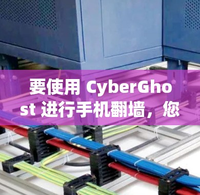 要使用 CyberGhost 进行手机翻墙,您可以按照以下步骤操作 要使用 CyberGhost 进行手机翻墙,您可以按照以下步骤操作