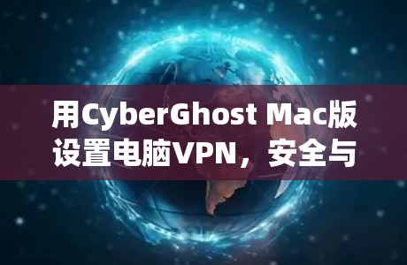 用CyberGhost Mac版设置电脑VPN,安全与效率的平衡 用CyberGhost Mac版设置电脑VPN,安全与效率的平衡