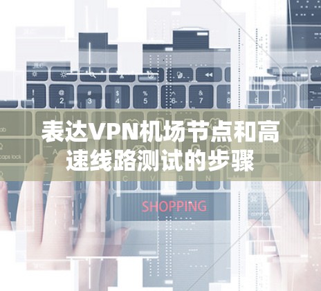 表达VPN机场节点和高速线路测试的步骤 表达VPN机场节点和高速线路测试的步骤
