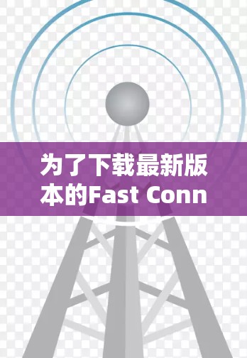 为了下载最新版本的Fast ConnectVPN,您可以按照以下步骤操作 为了下载最新版本的Fast ConnectVPN,您可以按照以下步骤操作