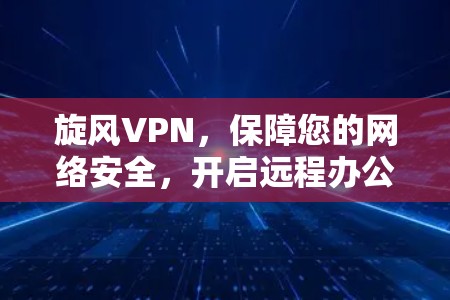 旋风VPN,保障您的网络安全,开启远程办公新方式 旋风VPN,保障您的网络安全,开启远程办公新方式