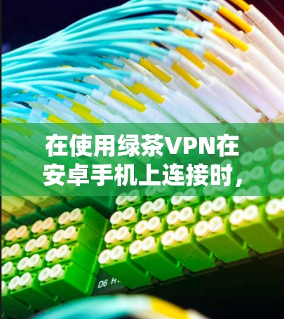 在使用绿茶VPN在安卓手机上连接时,可以按照以下步骤进行操作 在使用绿茶VPN在安卓手机上连接时,可以按照以下步骤进行操作