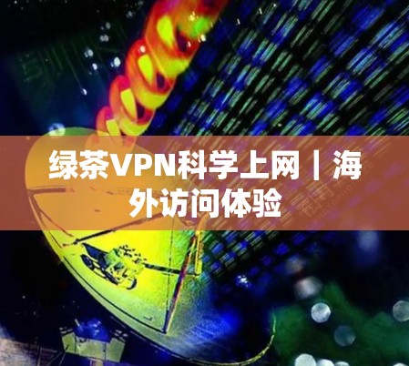 绿茶VPN科学上网｜海外访问体验