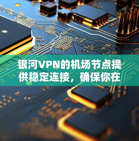 银河VPN的机场节点提供稳定连接,确保你在机场使用VPN时的可靠性和安全性。以下是一些推荐的机场节点及其连接建议 银河VPN的机场节点提供稳定连接,确保你在机场使用VPN时的可靠性和安全性。以下是一些推荐的机场节点及其连接建议