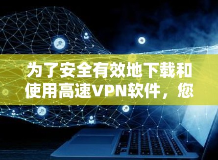 为了安全有效地下载和使用高速VPN软件，您可以按照以下步骤操作