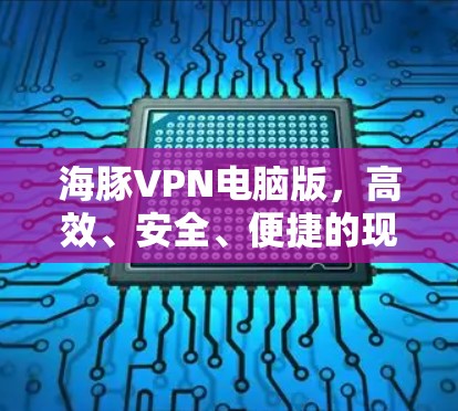 海豚VPN电脑版,高效、安全、便捷的现代VPN选择 海豚VPN电脑版,高效、安全、便捷的现代VPN选择