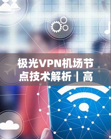 极光VPN机场节点技术解析|高速服务器的创新应用与未来展望 极光VPN机场节点技术解析|高速服务器的创新应用与未来展望