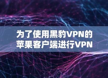 为了使用黑豹VPN的苹果客户端进行VPN连接,请按照以下步骤操作 为了使用黑豹VPN的苹果客户端进行VPN连接,请按照以下步骤操作