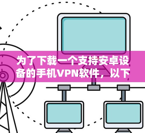 为了下载一个支持安卓设备的手机VPN软件,以下是一些建议和步骤 为了下载一个支持安卓设备的手机VPN软件,以下是一些建议和步骤