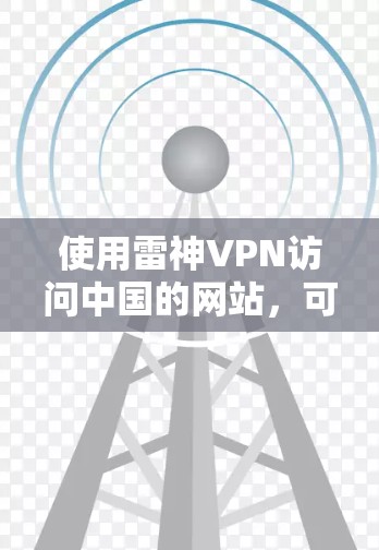 使用雷神VPN访问中国的网站,可以按照以下步骤进行 使用雷神VPN访问中国的网站,可以按照以下步骤进行