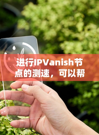 进行IPVanish节点的测速,可以帮助你检测服务器的健康度和攻击意图。以下是一些步骤和建议 进行IPVanish节点的测速,可以帮助你检测服务器的健康度和攻击意图。以下是一些步骤和建议