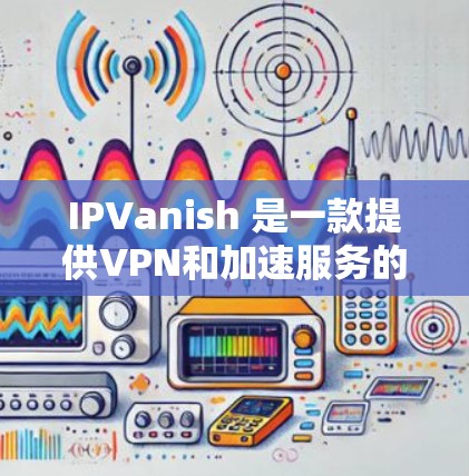 IPVanish 是一款提供VPN和加速服务的工具。它主要功能包括 IPVanish 是一款提供VPN和加速服务的工具。它主要功能包括