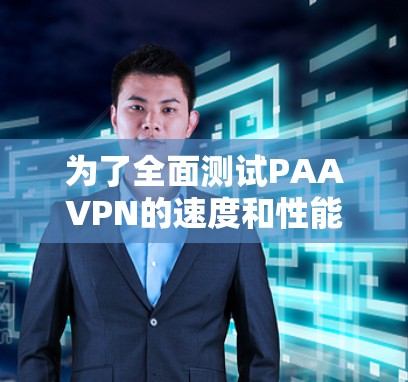 为了全面测试PAAVPN的速度和性能,我按照以下步骤进行了测试和分析 为了全面测试PAAVPN的速度和性能,我按照以下步骤进行了测试和分析