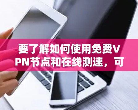 要了解如何使用免费VPN节点和在线测速，可以按照以下步骤进行