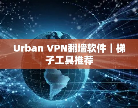 Urban VPN翻墙软件｜梯子工具推荐