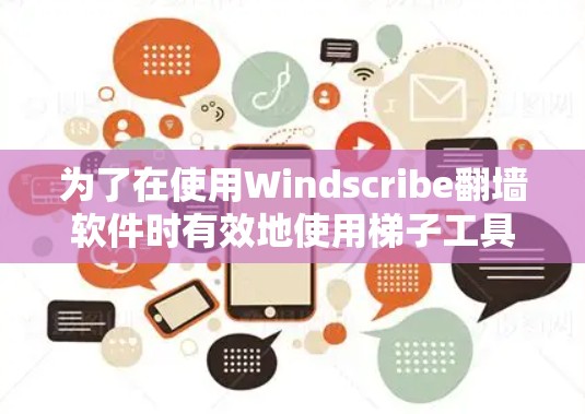 为了在使用Windscribe翻墙软件时有效地使用梯子工具，您可以按照以下步骤进行