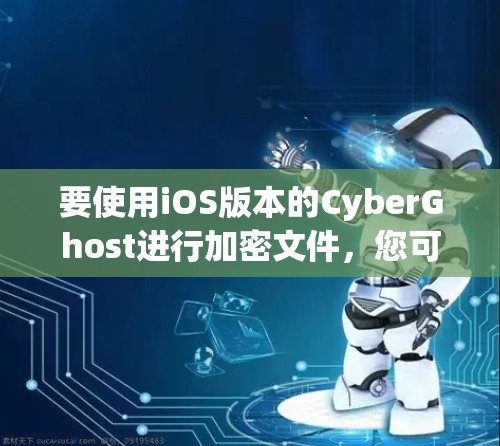 要使用iOS版本的CyberGhost进行加密文件，您可以按照以下步骤操作