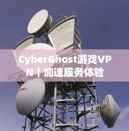 CyberGhost游戏VPN|加速服务体验 CyberGhost游戏VPN|加速服务体验