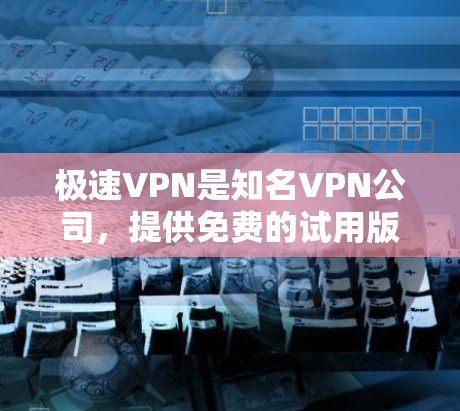 极速VPN是知名VPN公司,提供免费的试用版本。如果你正在寻找一个免费的VPN服务,可以下载并使用极速VPN的免费版。以下是下载和安装的教程 极速VPN是知名VPN公司,提供免费的试用版本。如果你正在寻找一个免费的VPN服务,可以下载并使用极速VPN的免费版。以下是下载和安装的教程