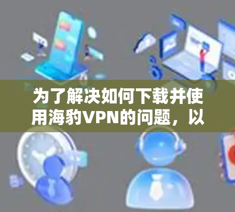 为了解决如何下载并使用海豹VPN的问题,以下是一步步的指南 为了解决如何下载并使用海豹VPN的问题,以下是一步步的指南