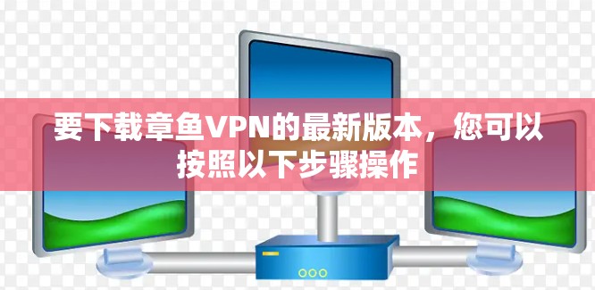 要下载章鱼VPN的最新版本,您可以按照以下步骤操作 要下载章鱼VPN的最新版本,您可以按照以下步骤操作