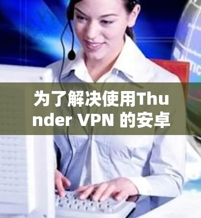 为了解决使用Thunder VPN 的安卓客户端连接手机的问题,您可以按照以下步骤操作 为了解决使用Thunder VPN 的安卓客户端连接手机的问题,您可以按照以下步骤操作