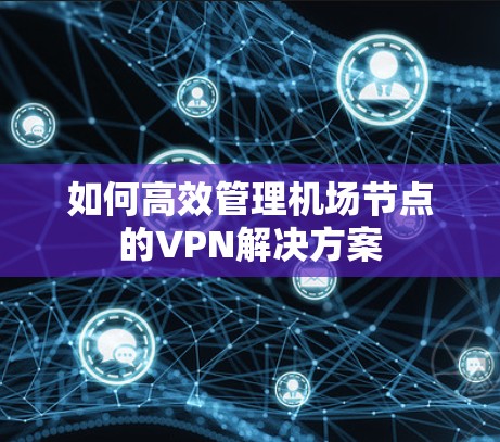 如何高效管理机场节点的VPN解决方案