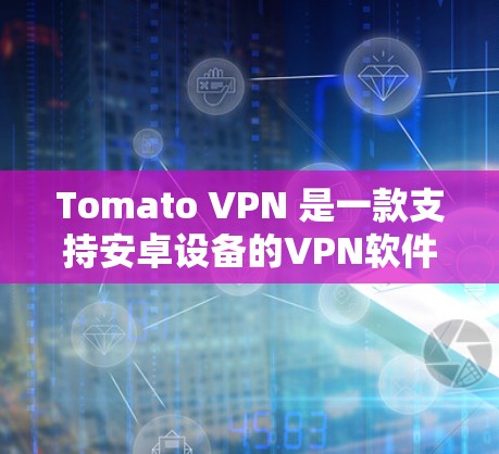 Tomato VPN 是一款支持安卓设备的VPN软件，用户可以通过以下步骤将Tomato VPN安装到安卓手机上并连接到目标服务器