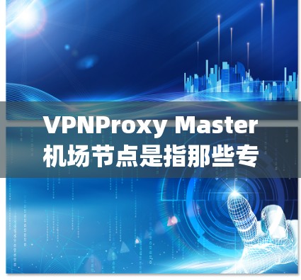 VPNProxy Master机场节点是指那些专门提供VPN连接的机场节点，通常用于在机场或特定的网络环境中使用VPN服务。以下是关于这些节点的详细信息