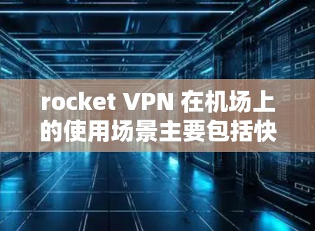 rocket VPN 在机场上的使用场景主要包括快速连接、隐私保护和安全性，以下是具体的使用案例和应用场景