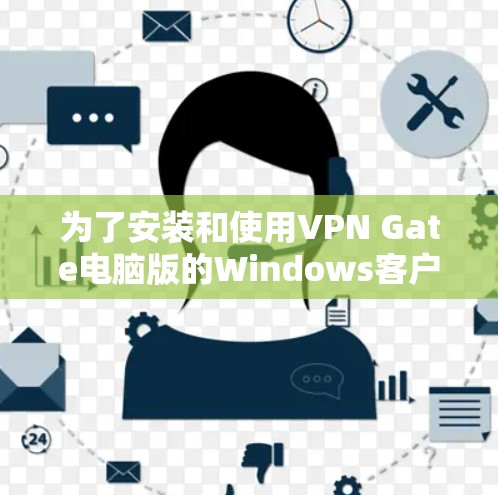 为了安装和使用VPN Gate电脑版的Windows客户端，您可以按照以下步骤进行
