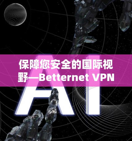 保障您安全的国际视野—Betternet VPN机场节点推荐