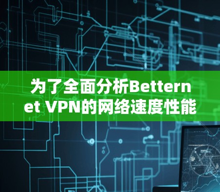 为了全面分析Betternet VPN的网络速度性能,我需要按照以下步骤进行 为了全面分析Betternet VPN的网络速度性能,我需要按照以下步骤进行